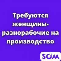 Требуются женщины-разнорабочие на производство!